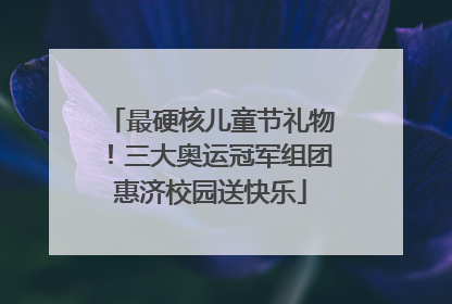 最硬核儿童节礼物！三大奥运冠军组团惠济校园送快乐