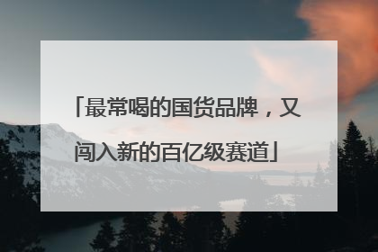 最常喝的国货品牌，又闯入新的百亿级赛道