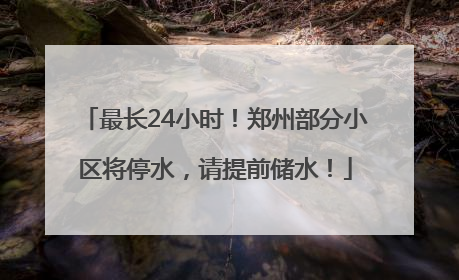最长24小时！郑州部分小区将停水，请提前储水！