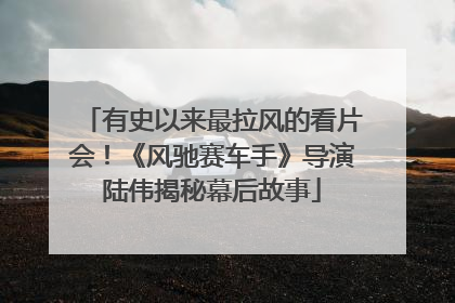 有史以来最拉风的看片会！《风驰赛车手》导演陆伟揭秘幕后故事