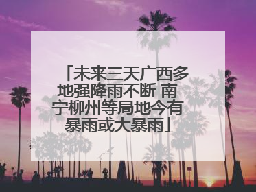 未来三天广西多地强降雨不断 南宁柳州等局地今有暴雨或大暴雨