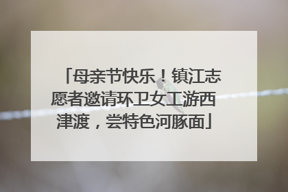 母亲节快乐！镇江志愿者邀请环卫女工游西津渡，尝特色河豚面