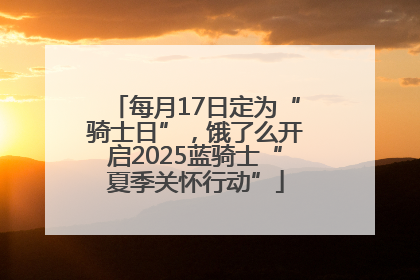 每月17日定为“骑士日”，饿了么开启2025蓝骑士“夏季关怀行动”