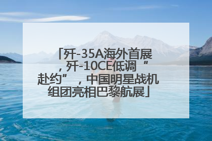 歼-35A海外首展，歼-10CE低调“赴约”，中国明星战机组团亮相巴黎航展