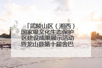 武陵山区（湘西）国家级文化生态保护区建设成果展示活动暨龙山县第十届舍巴日即将启幕