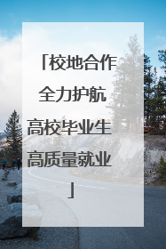 校地合作 全力护航高校毕业生高质量就业