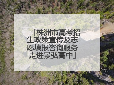 株洲市高考招生政策宣传及志愿填报咨询服务走进景弘高中