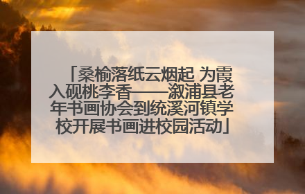桑榆落纸云烟起 为霞入砚桃李香——溆浦县老年书画协会到统溪河镇学校开展书画进校园活动