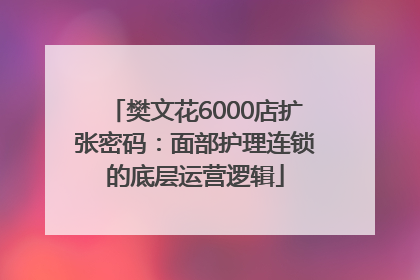 樊文花6000店扩张密码：面部护理连锁的底层运营逻辑