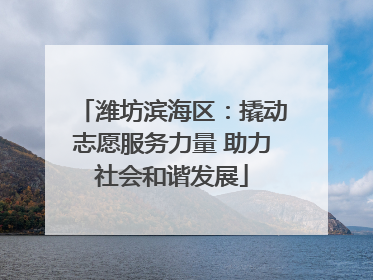 潍坊滨海区：撬动志愿服务力量 助力社会和谐发展