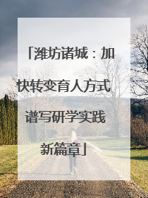 潍坊诸城：加快转变育人方式 谱写研学实践新篇章