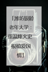 潍坊银龄老年大学：重温烽火史 根植爱国情