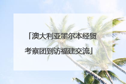 澳大利亚墨尔本经贸考察团到访福建交流