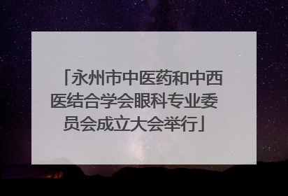 永州市中医药和中西医结合学会眼科专业委员会成立大会举行