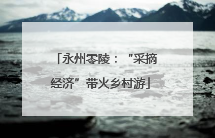 永州零陵：“采摘经济”带火乡村游