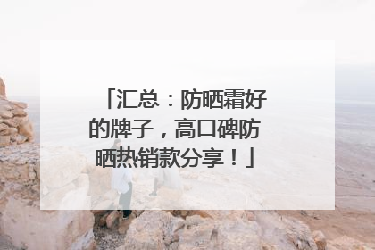 汇总：防晒霜好的牌子，高口碑防晒热销款分享！