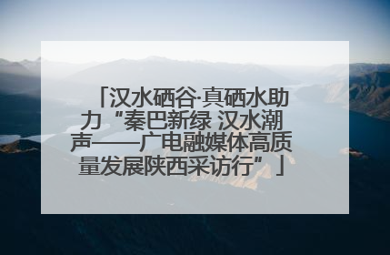 汉水硒谷·真硒水助力“秦巴新绿 汉水潮声——广电融媒体高质量发展陕西采访行”