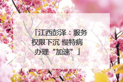 江西彭泽：服务权限下沉 慢特病办理“加速”