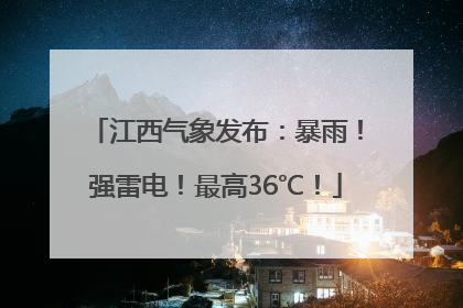江西气象发布：暴雨！强雷电！最高36℃！
