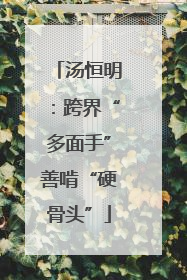 汤恒明：跨界“多面手”善啃“硬骨头”