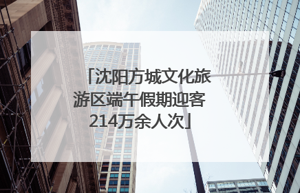 沈阳方城文化旅游区端午假期迎客214万余人次