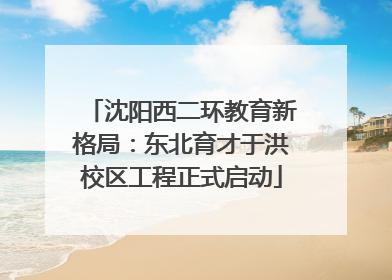 沈阳西二环教育新格局：东北育才于洪校区工程正式启动