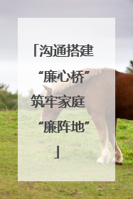 沟通搭建“廉心桥” 筑牢家庭“廉阵地”