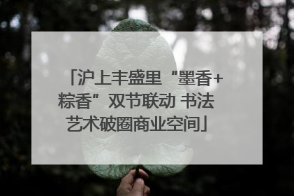 沪上丰盛里“墨香+粽香”双节联动 书法艺术破圈商业空间