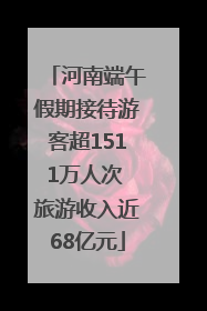 河南端午假期接待游客超1511万人次 旅游收入近68亿元