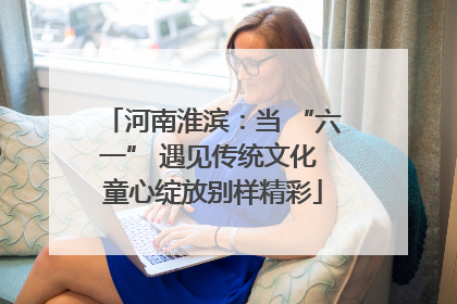 河南淮滨：当 “六一” 遇见传统文化 童心绽放别样精彩