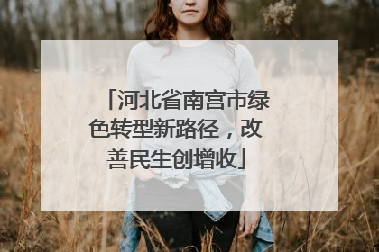 河北省南宫市绿色转型新路径，改善民生创增收