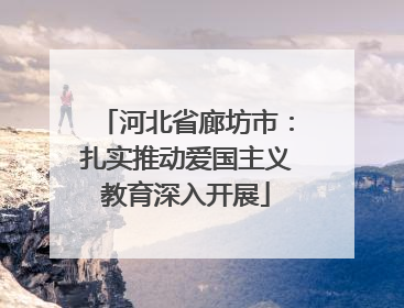 河北省廊坊市：扎实推动爱国主义教育深入开展