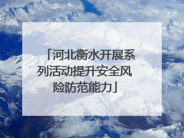河北衡水开展系列活动提升安全风险防范能力