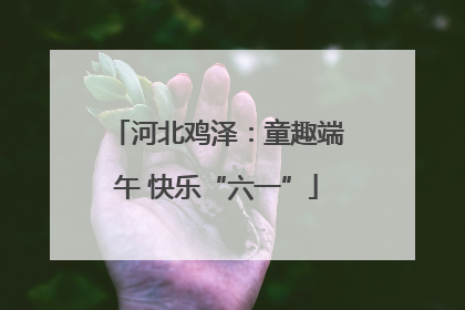 河北鸡泽：童趣端午 快乐“六一”
