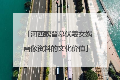 河西魏晋墓伏羲女娲画像资料的文化价值