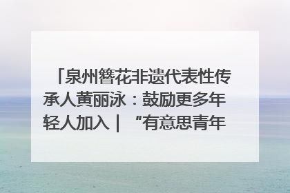 泉州簪花非遗代表性传承人黄丽泳：鼓励更多年轻人加入｜“有意思青年”高校公益计划