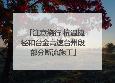 注意绕行 杭温捷径和台金高速台州段部分断流施工