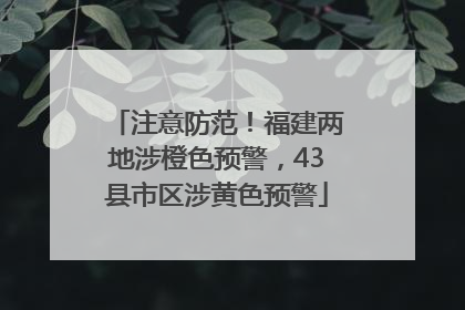 注意防范！福建两地涉橙色预警，43县市区涉黄色预警