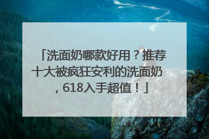 洗面奶哪款好用？推荐十大被疯狂安利的洗面奶，618入手超值！