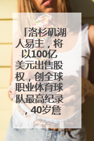 洛杉矶湖人易主，将以100亿美元出售股权，创全球职业体育球队最高纪录，40岁詹姆斯：还没打算退役