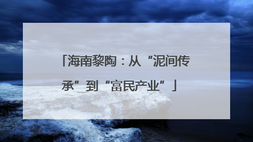 海南黎陶：从“泥间传承”到“富民产业”