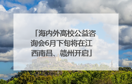 海内外高校公益咨询会6月下旬将在江西南昌、赣州开启