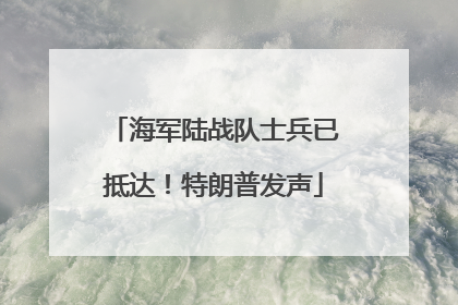 海军陆战队士兵已抵达！特朗普发声