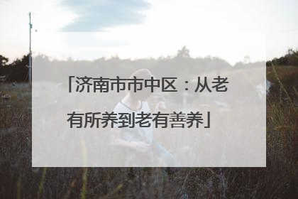 济南市市中区：从老有所养到老有善养