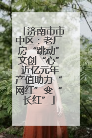 济南市市中区：老厂房“跳动”文创“心” 近亿元年产值助力“网红”变“长红”