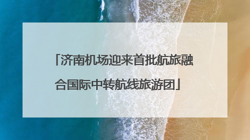 济南机场迎来首批航旅融合国际中转航线旅游团