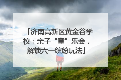 济南高新区黄金谷学校：亲子“童”乐会，解锁六一缤纷玩法