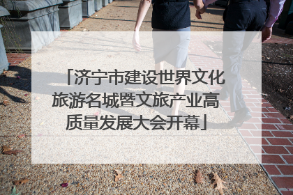济宁市建设世界文化旅游名城暨文旅产业高质量发展大会开幕