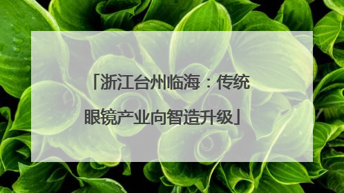 浙江台州临海：传统眼镜产业向智造升级