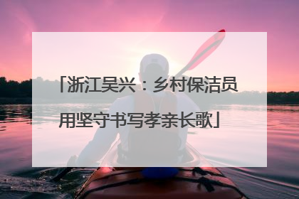 浙江吴兴：乡村保洁员用坚守书写孝亲长歌